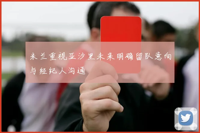 米兰重视亚沙里未来明确留队意向与经纪人沟通