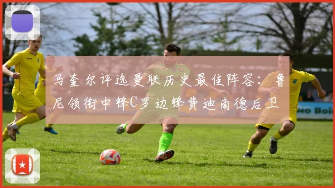 马奎尔评选曼联历史最佳阵容：鲁尼领衔中锋C罗边锋费迪南德后卫