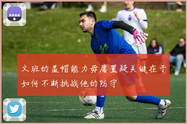 文班的盖帽能力毋庸置疑关键在于如何不断挑战他的防守