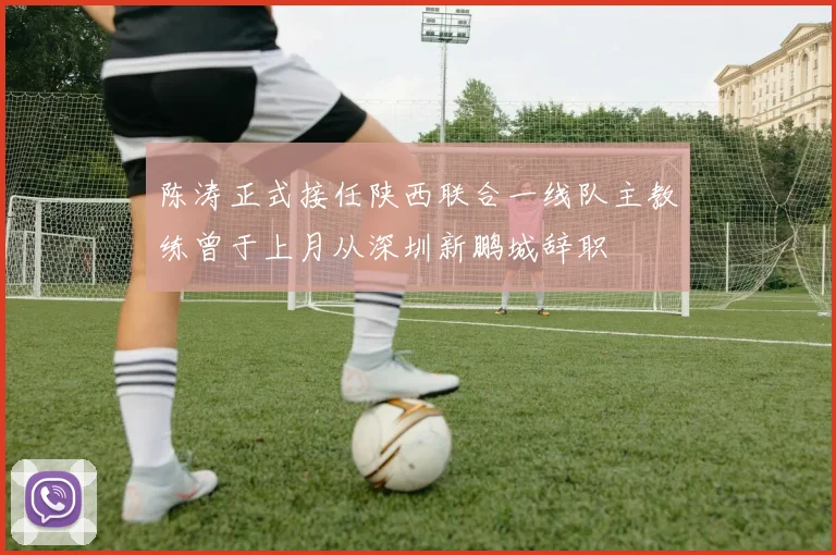 陈涛正式接任陕西联合一线队主教练曾于上月从深圳新鹏城辞职