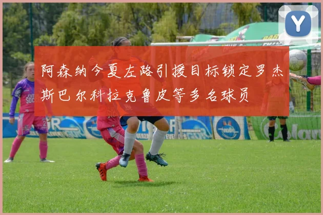 阿森纳今夏左路引援目标锁定罗杰斯巴尔科拉克鲁皮等多名球员