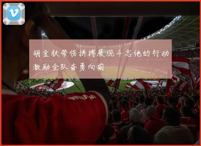 胡金秋带伤拼搏展现斗志他的行动激励全队奋勇向前