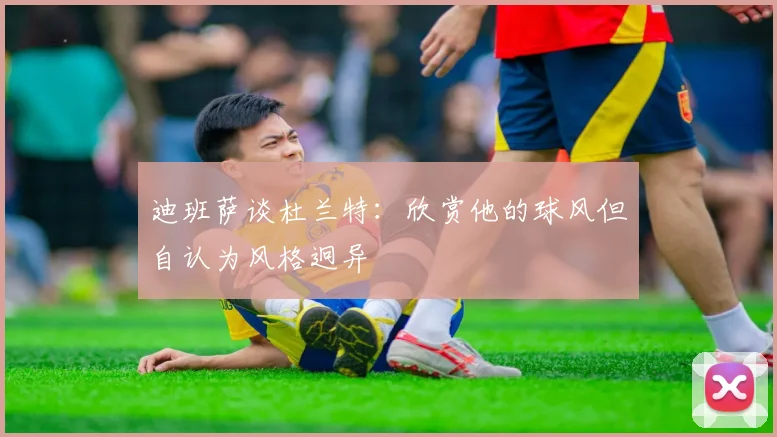 迪班萨谈杜兰特：欣赏他的球风但自认为风格迥异