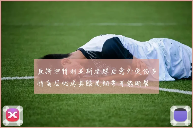 康斯坦特利亚斯进球后意外受伤多特高层忧虑其膝盖韧带可能断裂