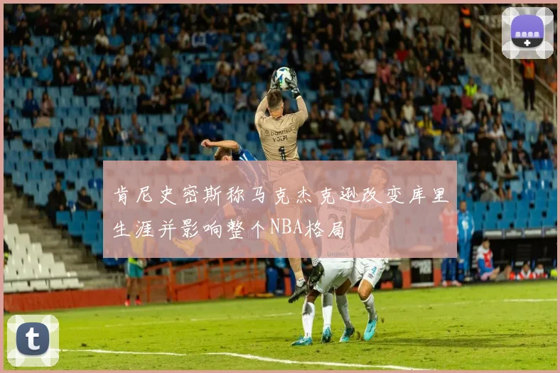 肯尼史密斯称马克杰克逊改变库里生涯并影响整个NBA格局