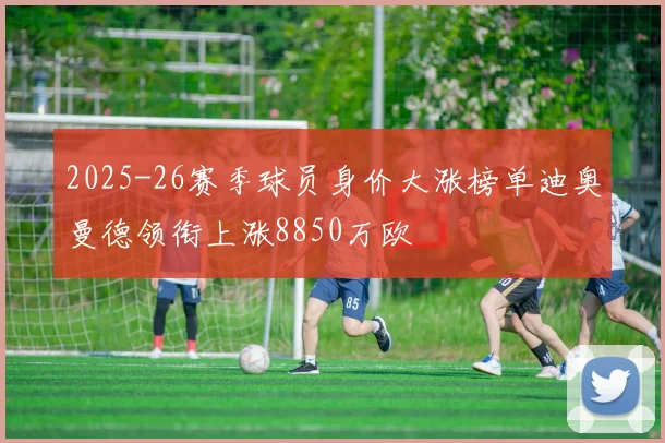 2025-26赛季球员身价大涨榜单迪奥曼德领衔上涨8850万欧
