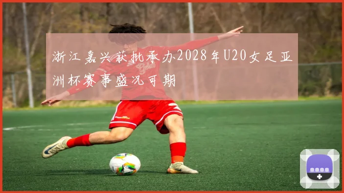 浙江嘉兴获批承办2028年U20女足亚洲杯赛事盛况可期