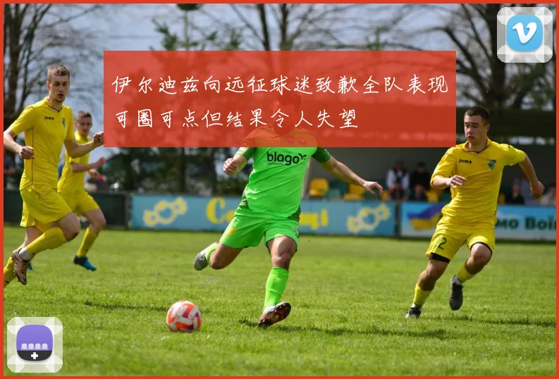 伊尔迪兹向远征球迷致歉全队表现可圈可点但结果令人失望