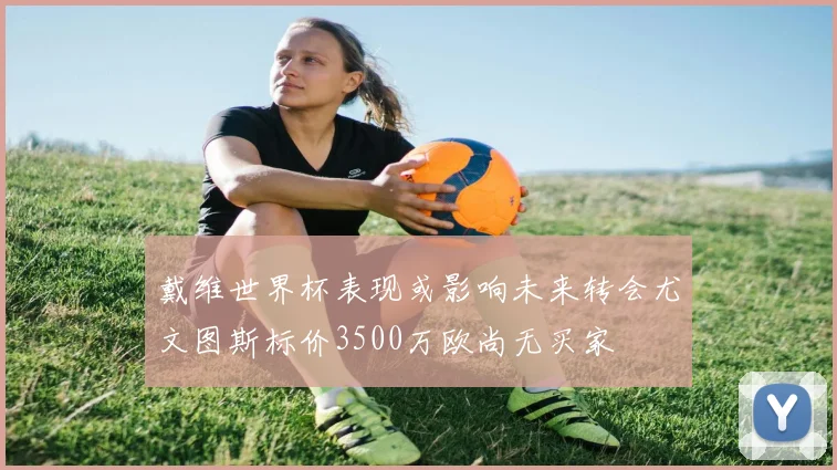 戴维世界杯表现或影响未来转会尤文图斯标价3500万欧尚无买家