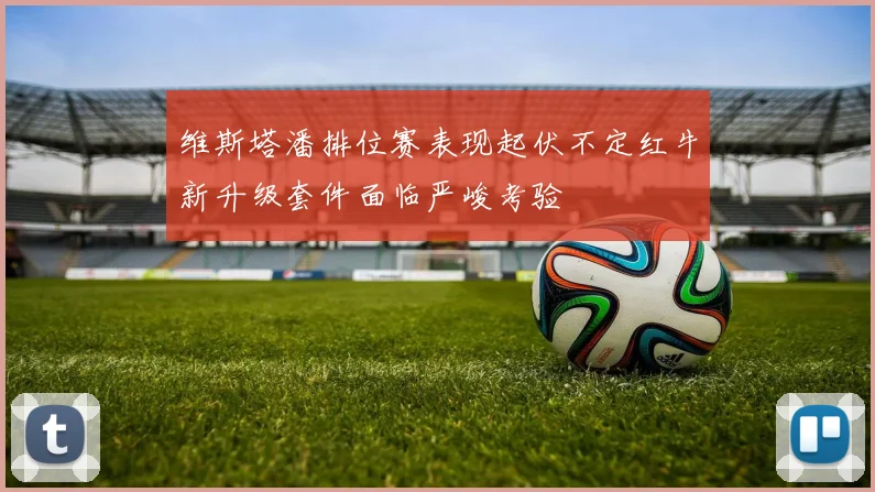 维斯塔潘排位赛表现起伏不定红牛新升级套件面临严峻考验