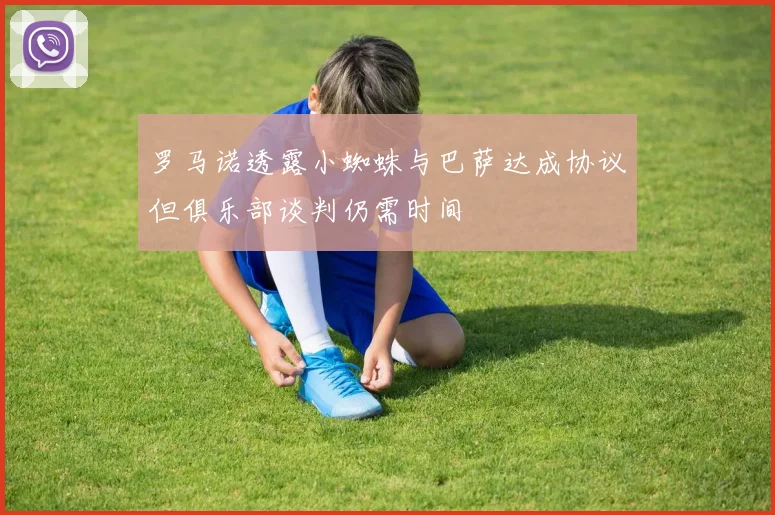 罗马诺透露小蜘蛛与巴萨达成协议但俱乐部谈判仍需时间