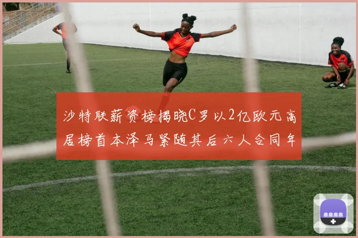 沙特联薪资榜揭晓C罗以2亿欧元高居榜首本泽马紧随其后六人合同年待续