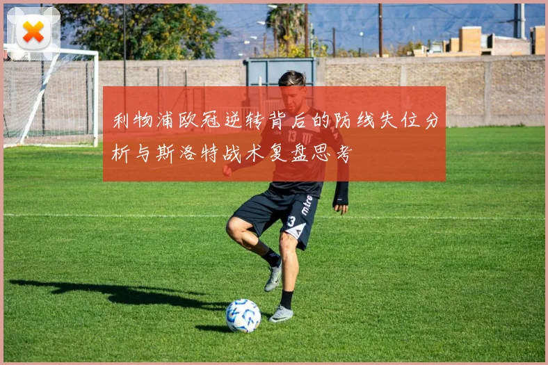 利物浦欧冠逆转背后的防线失位分析与斯洛特战术复盘思考