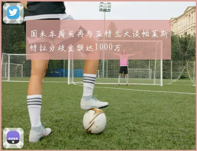 国米本周或再与亚特兰大谈帕莱斯特拉分歧金额达1000万