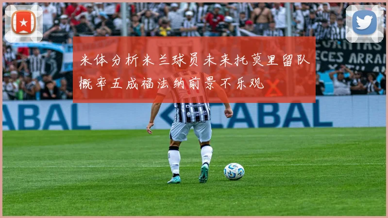 米体分析米兰球员未来托莫里留队概率五成福法纳前景不乐观
