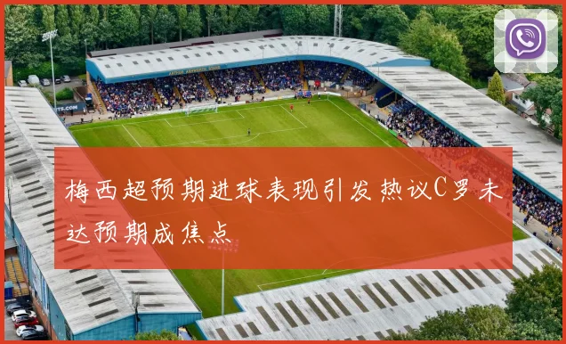 梅西超预期进球表现引发热议C罗未达预期成焦点