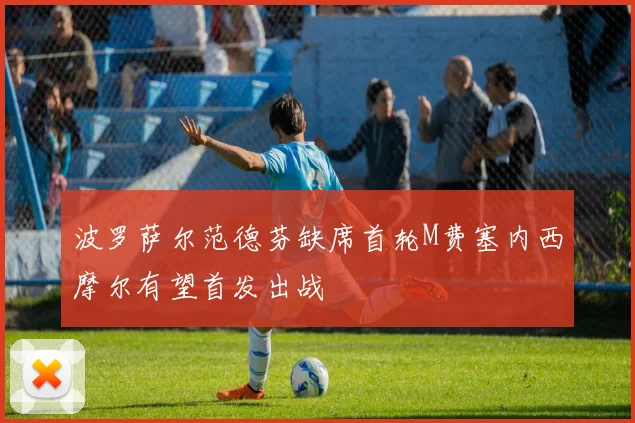 波罗萨尔范德芬缺席首轮M费塞内西摩尔有望首发出战