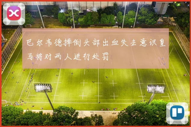 巴尔韦德摔倒头部出血失去意识皇马将对两人进行处罚