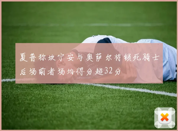 夏普称坎宁安与奥萨尔将锁死骑士后场前者场均得分超32分