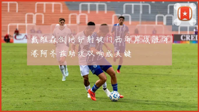 戴维森倒地铲射破门西海岸战胜海港阿齐兹助攻双响成关键