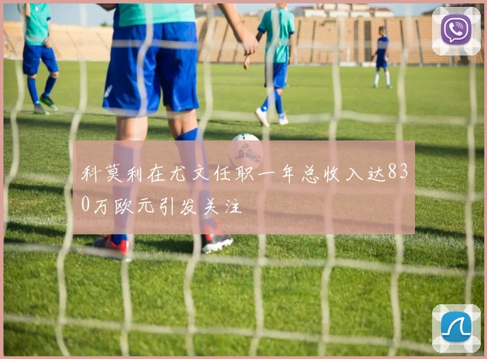 科莫利在尤文任职一年总收入达830万欧元引发关注
