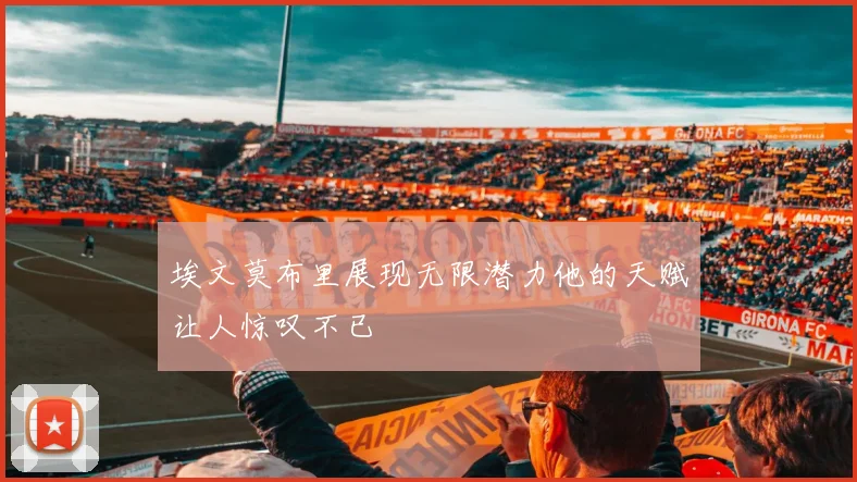 埃文莫布里展现无限潜力他的天赋让人惊叹不已