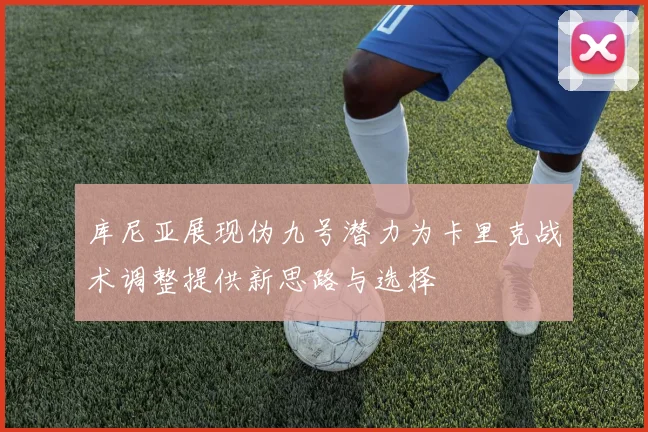 库尼亚展现伪九号潜力为卡里克战术调整提供新思路与选择