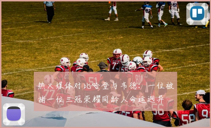 热火媒体对比哈登与韦德：一位被捕一位三冠荣耀同龄人命运迥异